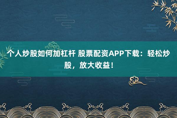 个人炒股如何加杠杆 股票配资APP下载：轻松炒股，放大收益！