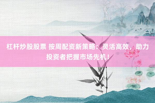 杠杆炒股股票 按周配资新策略：灵活高效，助力投资者把握市场先机！