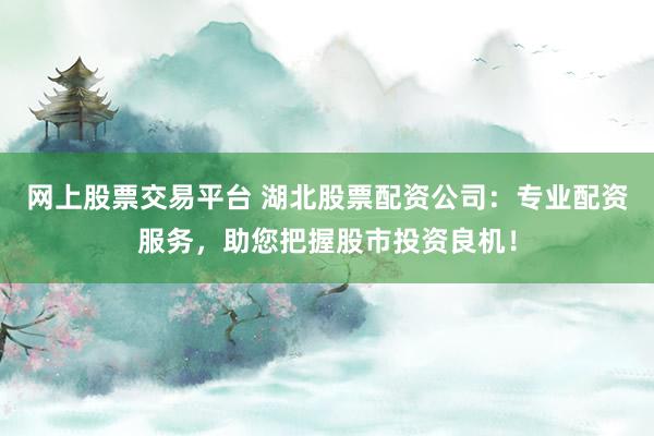 网上股票交易平台 湖北股票配资公司：专业配资服务，助您把握股市投资良机！
