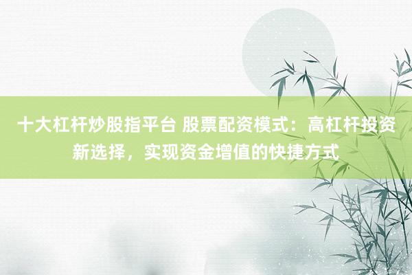 十大杠杆炒股指平台 股票配资模式：高杠杆投资新选择，实现资金增值的快捷方式