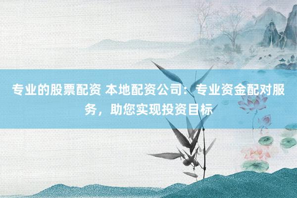 专业的股票配资 本地配资公司：专业资金配对服务，助您实现投资目标