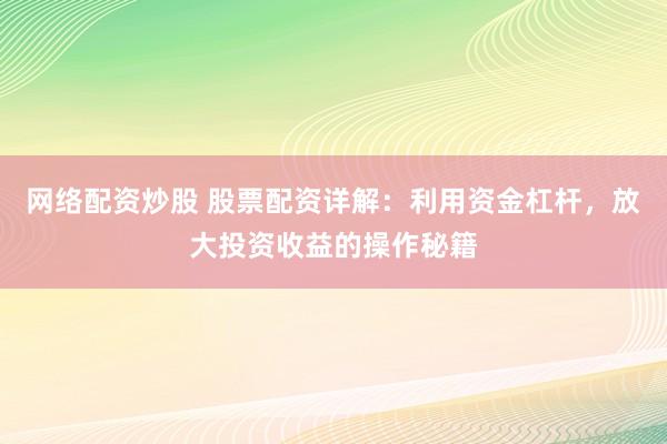 网络配资炒股 股票配资详解：利用资金杠杆，放大投资收益的操作秘籍