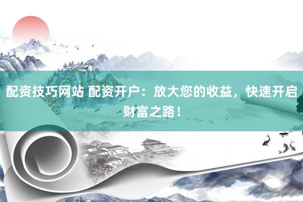 配资技巧网站 配资开户：放大您的收益，快速开启财富之路！