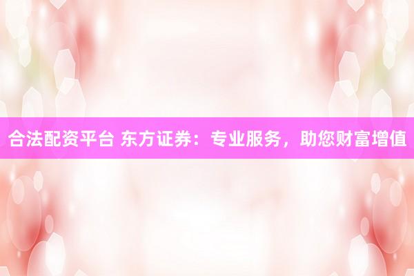 合法配资平台 东方证券：专业服务，助您财富增值