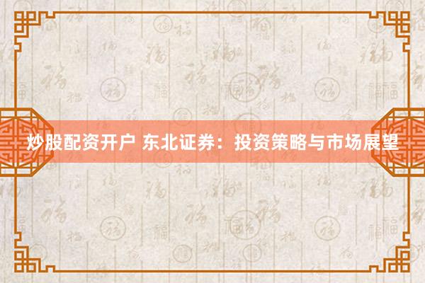 炒股配资开户 东北证券：投资策略与市场展望