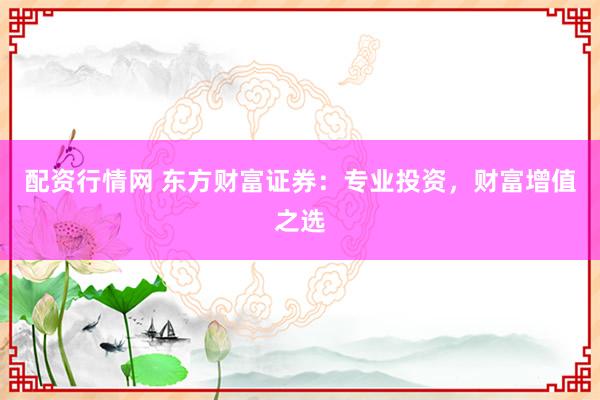 配资行情网 东方财富证券：专业投资，财富增值之选