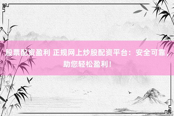 股票配资盈利 正规网上炒股配资平台：安全可靠，助您轻松盈利！