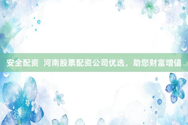 安全配资  河南股票配资公司优选，助您财富增值