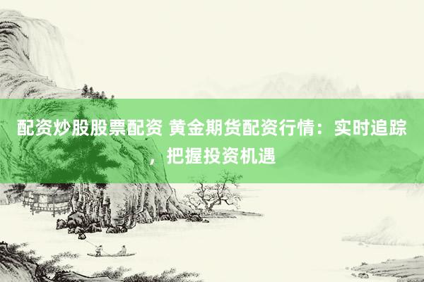 配资炒股股票配资 黄金期货配资行情：实时追踪，把握投资机遇