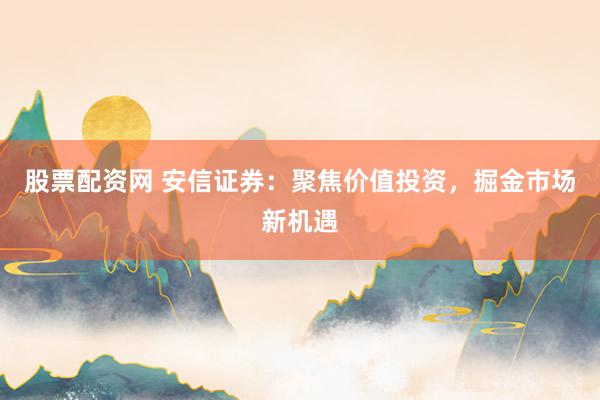股票配资网 安信证券：聚焦价值投资，掘金市场新机遇
