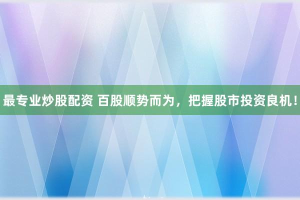 最专业炒股配资 百股顺势而为，把握股市投资良机！