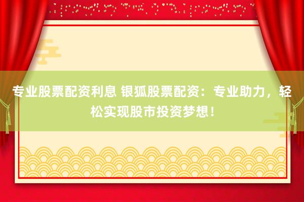 专业股票配资利息 银狐股票配资：专业助力，轻松实现股市投资梦想！