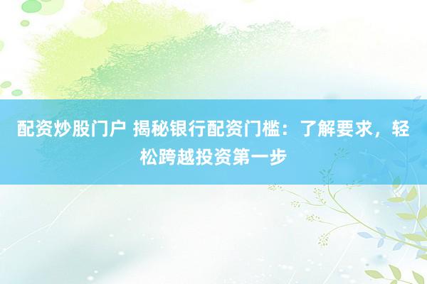 配资炒股门户 揭秘银行配资门槛：了解要求，轻松跨越投资第一步