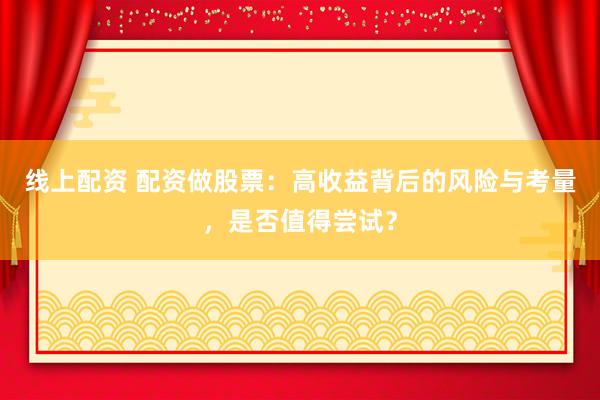 线上配资 配资做股票：高收益背后的风险与考量，是否值得尝试？