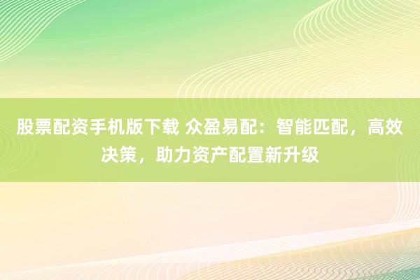 股票配资手机版下载 众盈易配：智能匹配，高效决策，助力资产配置新升级