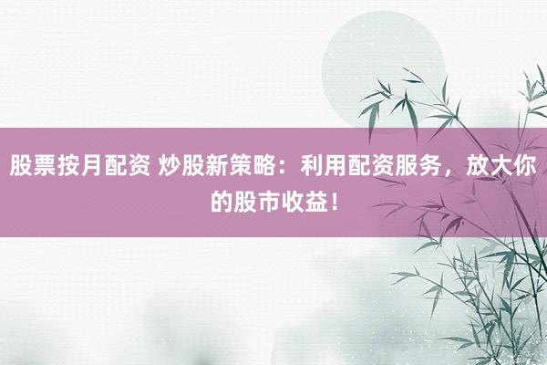 股票按月配资 炒股新策略：利用配资服务，放大你的股市收益！