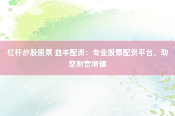 杠杆炒股股票 益丰配资：专业股票配资平台，助您财富增值