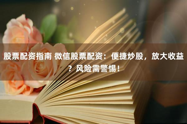 股票配资指南 微信股票配资：便捷炒股，放大收益？风险需警惕！