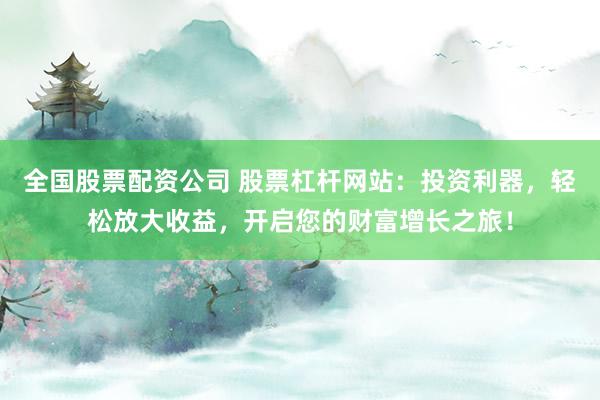 全国股票配资公司 股票杠杆网站：投资利器，轻松放大收益，开启您的财富增长之旅！