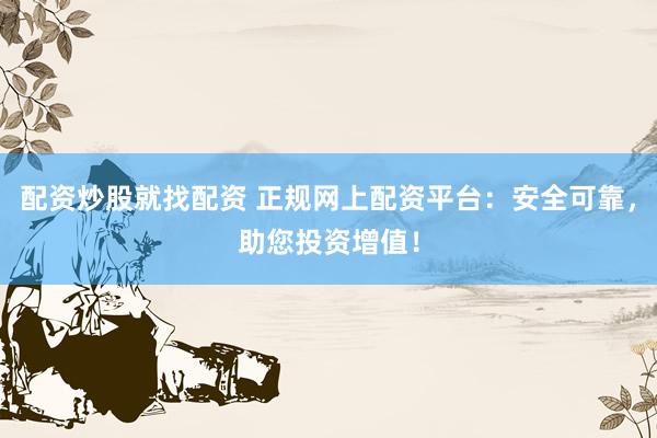 配资炒股就找配资 正规网上配资平台：安全可靠，助您投资增值！
