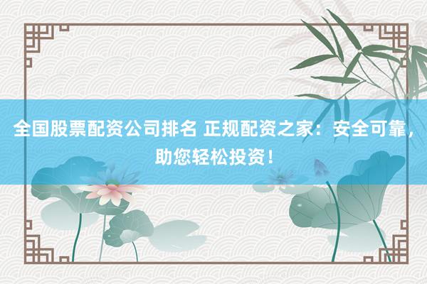 全国股票配资公司排名 正规配资之家：安全可靠，助您轻松投资！