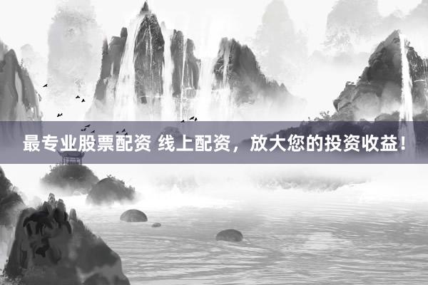最专业股票配资 线上配资，放大您的投资收益！