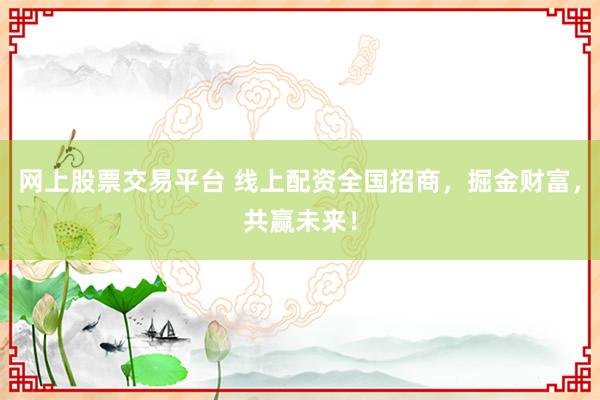 网上股票交易平台 线上配资全国招商，掘金财富，共赢未来！