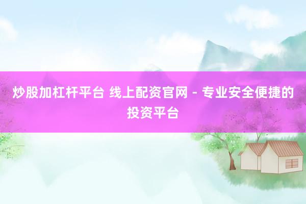炒股加杠杆平台 线上配资官网 - 专业安全便捷的投资平台