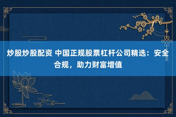 炒股炒股配资 中国正规股票杠杆公司精选：安全合规，助力财富增值