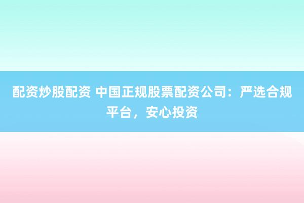 配资炒股配资 中国正规股票配资公司：严选合规平台，安心投资