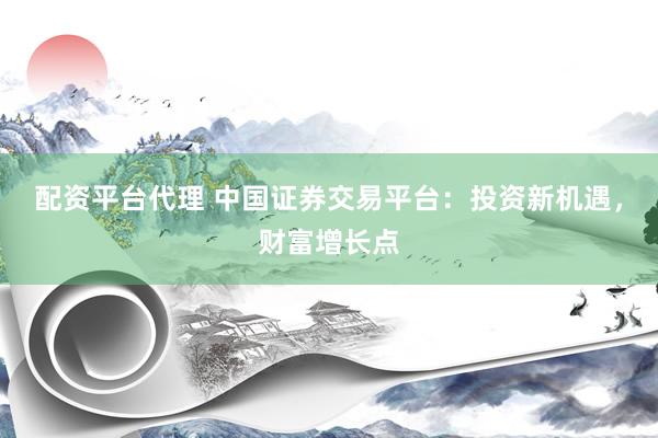 配资平台代理 中国证券交易平台：投资新机遇，财富增长点