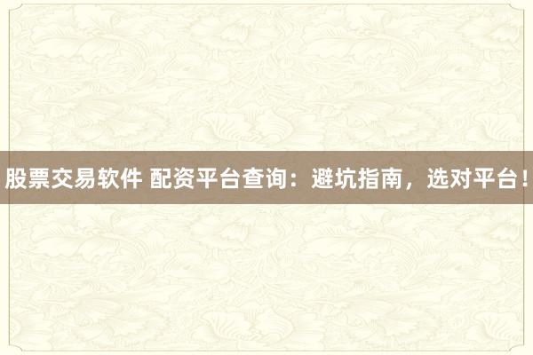 股票交易软件 配资平台查询：避坑指南，选对平台！
