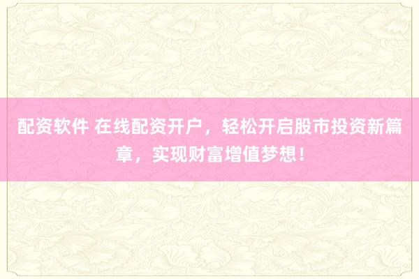 配资软件 在线配资开户，轻松开启股市投资新篇章，实现财富增值梦想！