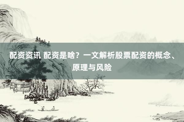 配资资讯 配资是啥？一文解析股票配资的概念、原理与风险