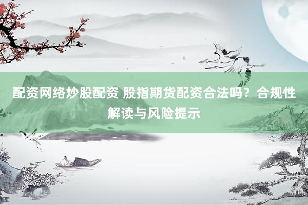 配资网络炒股配资 股指期货配资合法吗？合规性解读与风险提示