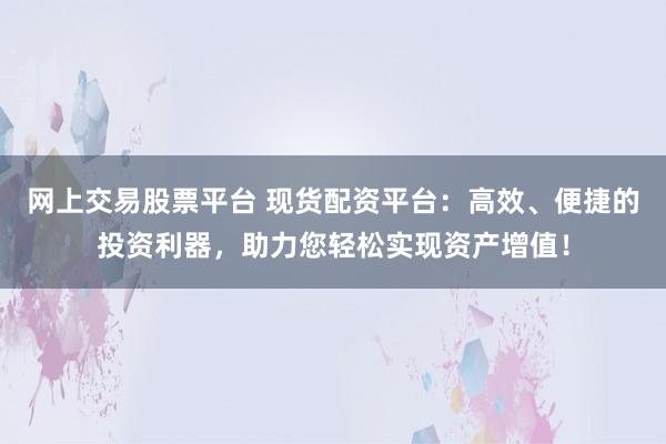 网上交易股票平台 现货配资平台：高效、便捷的投资利器，助力您轻松实现资产增值！