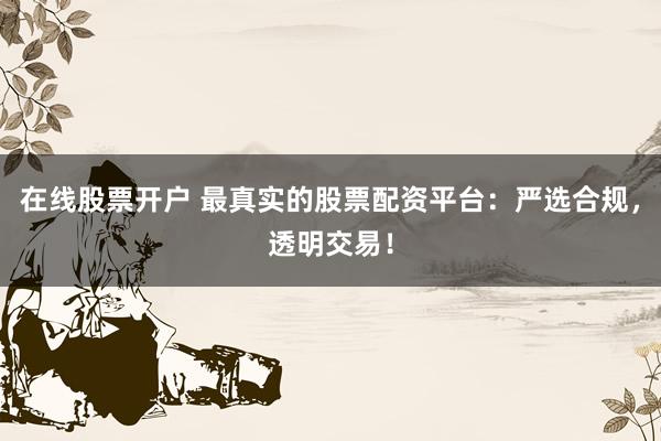 在线股票开户 最真实的股票配资平台：严选合规，透明交易！