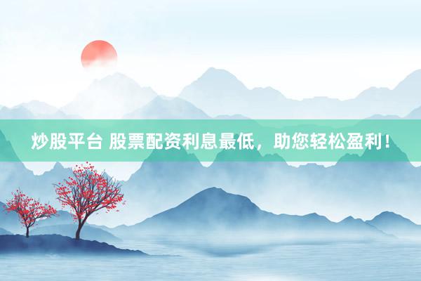 炒股平台 股票配资利息最低，助您轻松盈利！