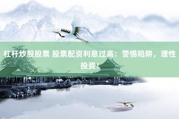 杠杆炒股股票 股票配资利息过高：警惕陷阱，理性投资！