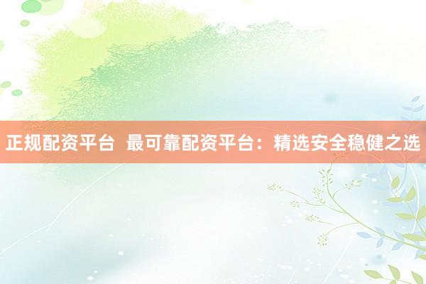 正规配资平台  最可靠配资平台：精选安全稳健之选