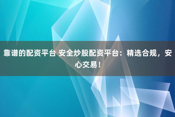 靠谱的配资平台 安全炒股配资平台：精选合规，安心交易！