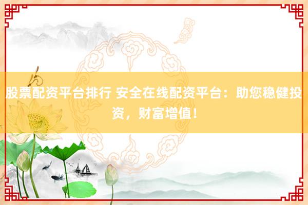 股票配资平台排行 安全在线配资平台：助您稳健投资，财富增值！