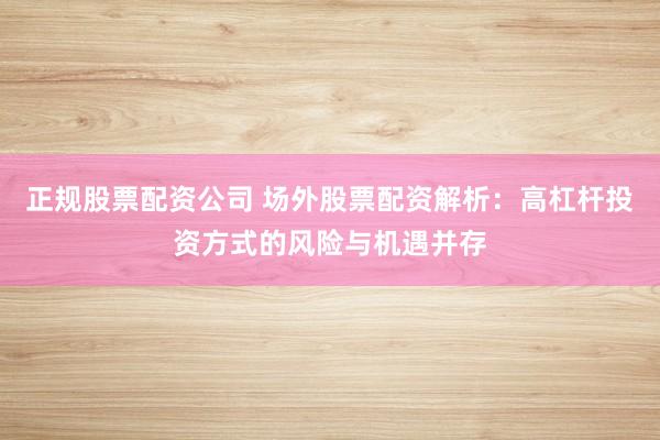 正规股票配资公司 场外股票配资解析：高杠杆投资方式的风险与机遇并存