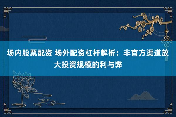 场内股票配资 场外配资杠杆解析：非官方渠道放大投资规模的利与弊