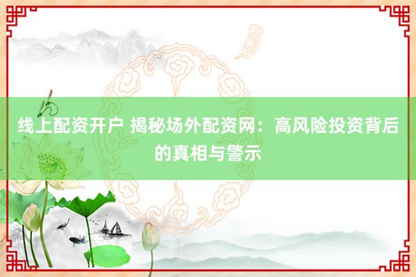 线上配资开户 揭秘场外配资网：高风险投资背后的真相与警示