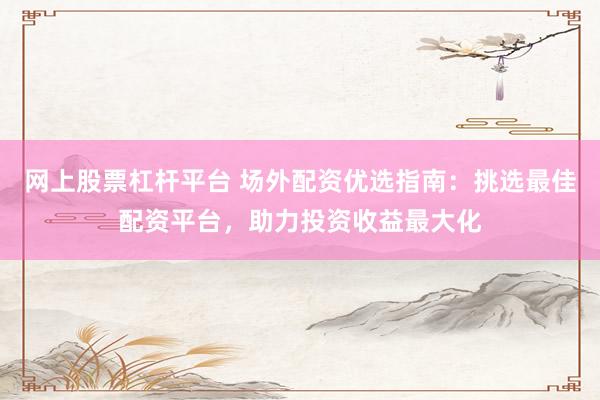 网上股票杠杆平台 场外配资优选指南：挑选最佳配资平台，助力投资收益最大化