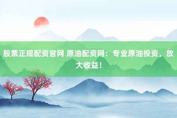 股票正规配资官网 原油配资网：专业原油投资，放大收益！