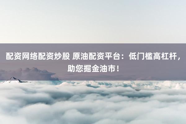 配资网络配资炒股 原油配资平台：低门槛高杠杆，助您掘金油市！