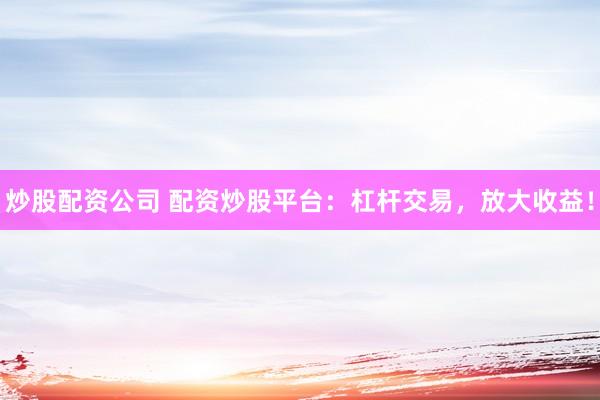 炒股配资公司 配资炒股平台：杠杆交易，放大收益！