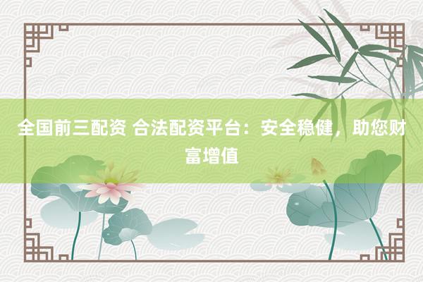 全国前三配资 合法配资平台：安全稳健，助您财富增值